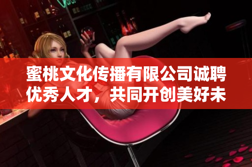 蜜桃文化傳播有限公司誠聘優(yōu)秀人才，共同開創(chuàng)美好未來
