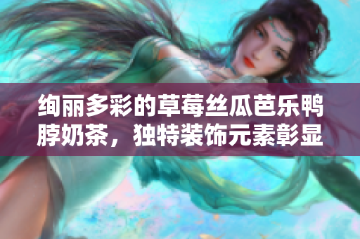 絢麗多彩的草莓絲瓜芭樂鴨脖奶茶，獨特裝飾元素彰顯飲品美感