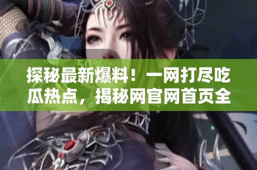 探秘最新爆料！一網(wǎng)打盡吃瓜熱點，揭秘網(wǎng)官網(wǎng)首頁全新入口大揭秘