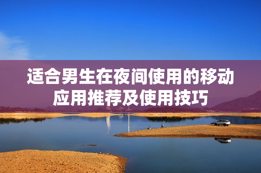 適合男生在夜間使用的移動應用推薦及使用技巧