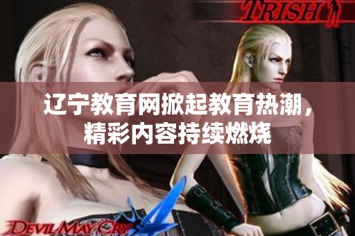 遼寧教育網(wǎng)掀起教育熱潮，精彩內(nèi)容持續(xù)燃燒