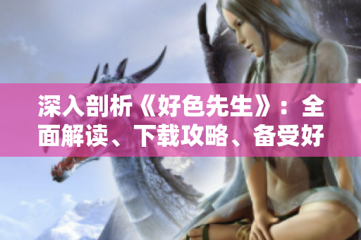 深入剖析《好色先生》：全面解讀、下載攻略、備受好評的完整指南