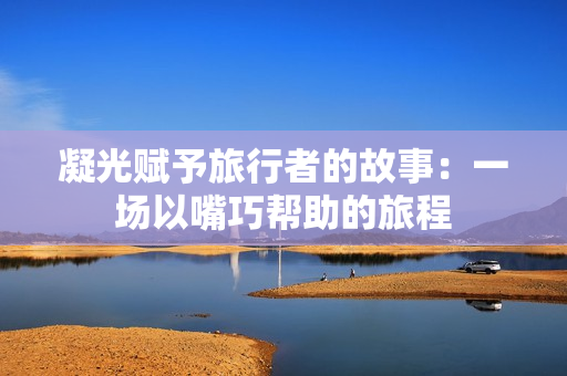 凝光賦予旅行者的故事：一場以嘴巧幫助的旅程