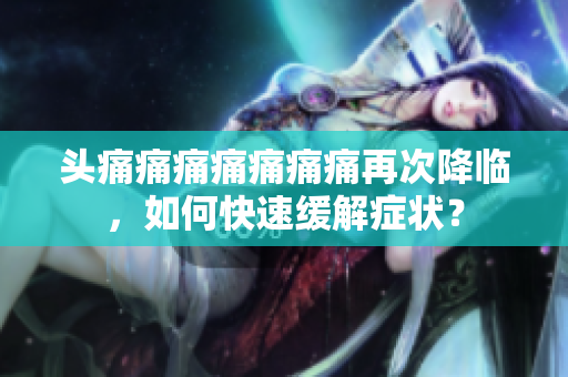 頭痛痛痛痛痛痛痛再次降臨，如何快速緩解癥狀？