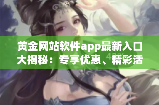 黃金網(wǎng)站軟件app最新入口大揭秘：專享優(yōu)惠、精彩活動一網(wǎng)打盡