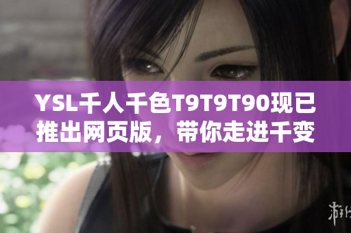 YSL千人千色T9T9T90現(xiàn)已推出網(wǎng)頁版，帶你走進千變萬化的時尚世界