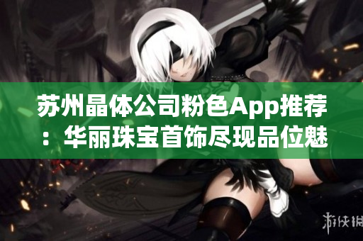 蘇州晶體公司粉色App推薦：華麗珠寶首飾盡現(xiàn)品位魅力