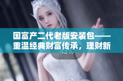 國富產二代老版安裝包——重溫經典財富傳承，理財新選擇