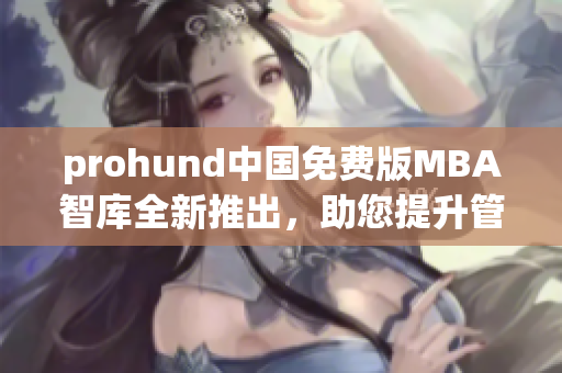 prohund中國(guó)免費(fèi)版MBA智庫(kù)全新推出，助您提升管理技能