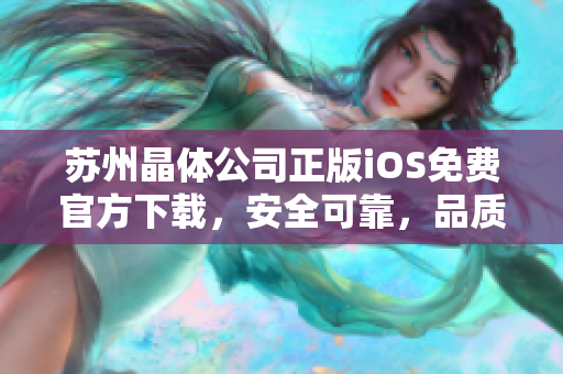 蘇州晶體公司正版iOS免費(fèi)官方下載，安全可靠，品質(zhì)保障