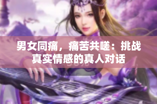 男女同痛，痛苦共嗟：挑戰(zhàn)真實(shí)情感的真人對(duì)話