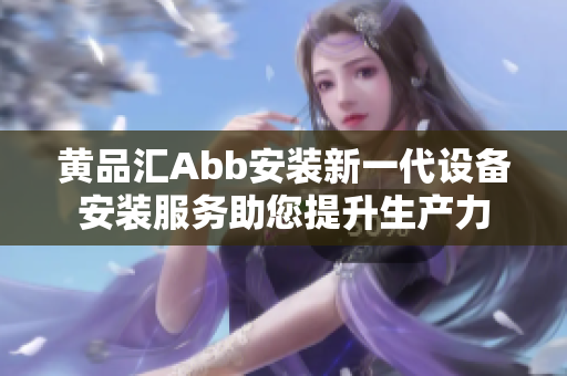 黃品匯Abb安裝新一代設(shè)備安裝服務(wù)助您提升生產(chǎn)力