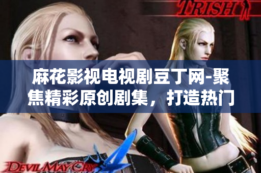 麻花影視電視劇豆丁網(wǎng)-聚焦精彩原創(chuàng)劇集，打造熱門影視平臺