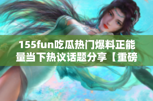 155fun吃瓜熱門爆料正能量當下熱議話題分享【重磅】