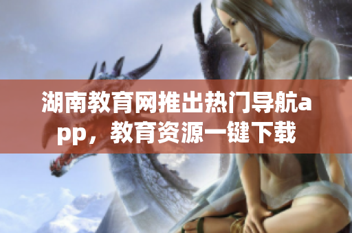湖南教育網(wǎng)推出熱門導航app，教育資源一鍵下載