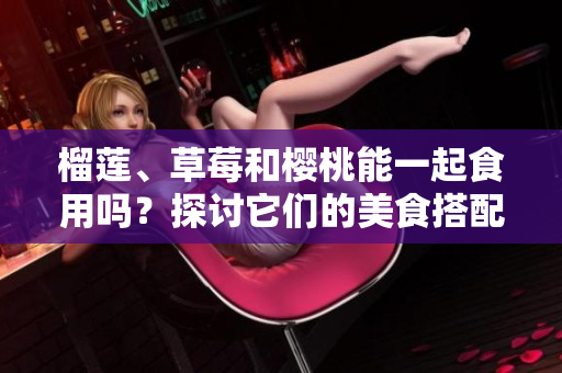 榴蓮、草莓和櫻桃能一起食用嗎？探討它們的美食搭配和可能的效果