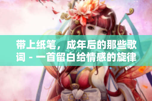 帶上紙筆，成年后的那些歌詞 - 一首留白給情感的旋律