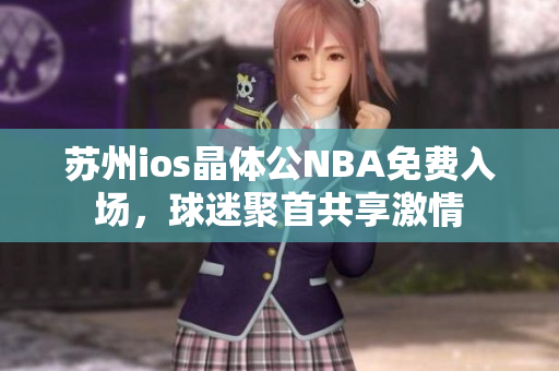 蘇州ios晶體公NBA免費(fèi)入場(chǎng)，球迷聚首共享激情