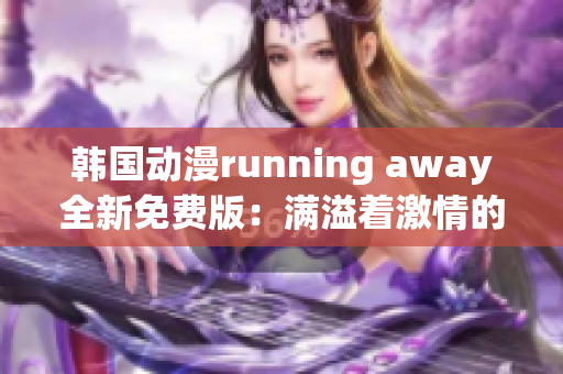 韓國(guó)動(dòng)漫running away全新免費(fèi)版：滿溢著激情的精彩故事！