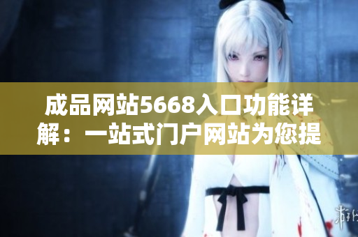 成品網(wǎng)站5668入口功能詳解：一站式門戶網(wǎng)站為您提供全方位產(chǎn)品服務(wù)