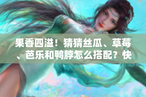 果香四溢！猜猜絲瓜、草莓、芭樂和鴨脖怎么搭配？快來嘗試最新奶茶創(chuàng)意！