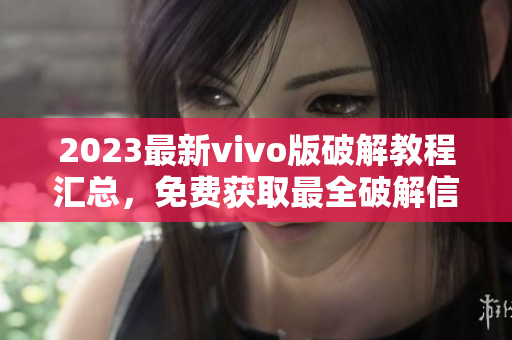 2023最新vivo版破解教程匯總，免費獲取最全破解信息