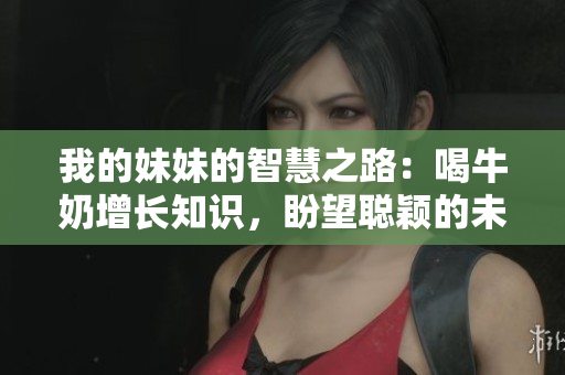 我的妹妹的智慧之路：喝牛奶增長知識，盼望聰穎的未來