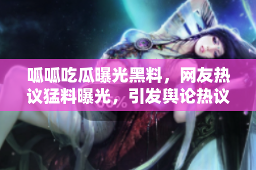 呱呱吃瓜曝光黑料，網(wǎng)友熱議猛料曝光，引發(fā)輿論熱議