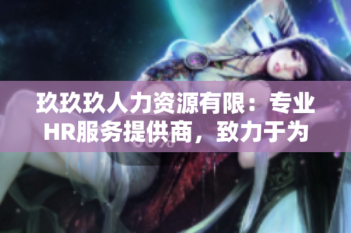 玖玖玖人力資源有限：專業(yè)HR服務提供商，致力于為企業(yè)招聘和員工發(fā)展提供全方位支持