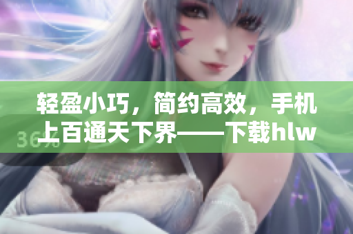 輕盈小巧，簡約高效，手機上百通天下界——下載hlw輕量版iOS最新版，更輕快更流暢