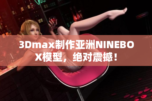 3Dmax制作亞洲NINEBOX模型，絕對震撼！