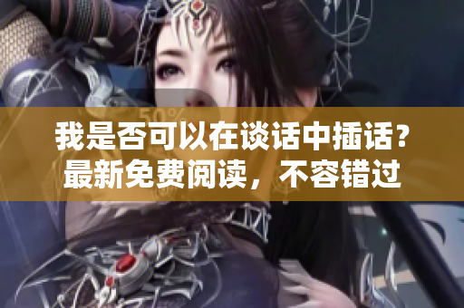 我是否可以在談話中插話？最新免費閱讀，不容錯過