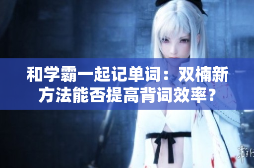 和學(xué)霸一起記單詞：雙楠新方法能否提高背詞效率？