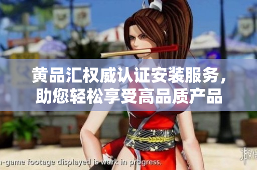 黃品匯權(quán)威認證安裝服務(wù)，助您輕松享受高品質(zhì)產(chǎn)品