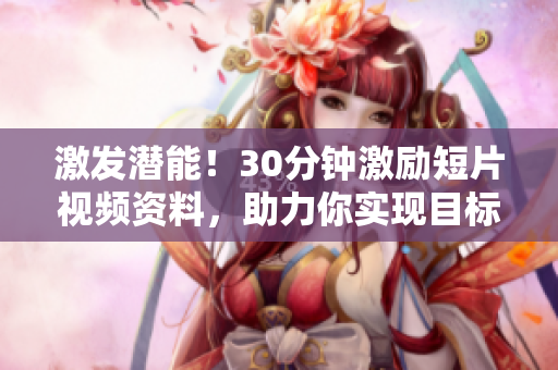 激發(fā)潛能！30分鐘激勵短片視頻資料，助力你實現(xiàn)目標(biāo)