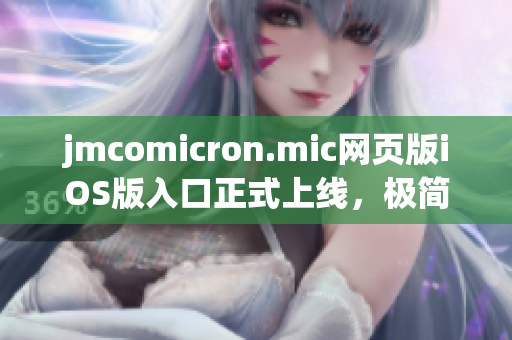 jmcomicron.mic網(wǎng)頁版iOS版入口正式上線，極簡操作，精彩漫畫，想看就看，全新體驗盡在掌握。
