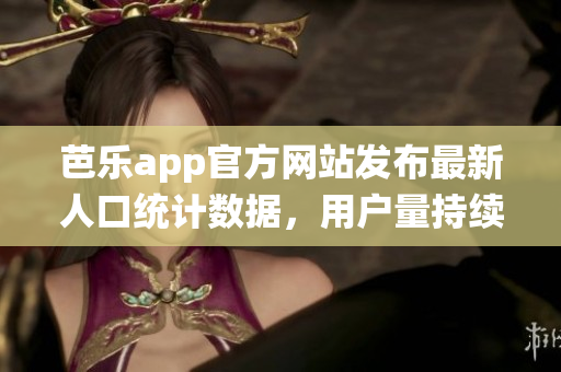 芭樂app官方網(wǎng)站發(fā)布最新人口統(tǒng)計數(shù)據(jù)，用戶量持續(xù)增長