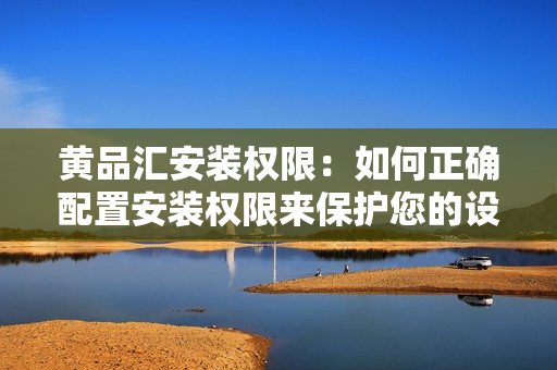黃品匯安裝權(quán)限：如何正確配置安裝權(quán)限來保護您的設(shè)備？