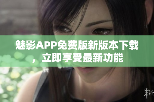 魅影APP免費版新版本下載，立即享受最新功能