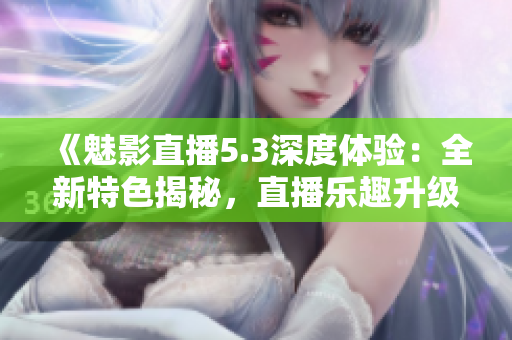 《魅影直播5.3深度體驗(yàn)：全新特色揭秘，直播樂趣升級(jí)！》
