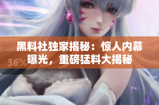 黑料社獨(dú)家揭秘：驚人內(nèi)幕曝光，重磅猛料大揭秘