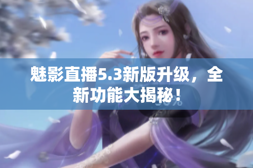 魅影直播5.3新版升級(jí)，全新功能大揭秘！