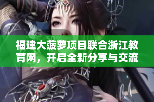 福建大菠蘿項(xiàng)目聯(lián)合浙江教育網(wǎng)，開啟全新分享與交流空間