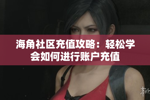 海角社區(qū)充值攻略：輕松學(xué)會如何進(jìn)行賬戶充值