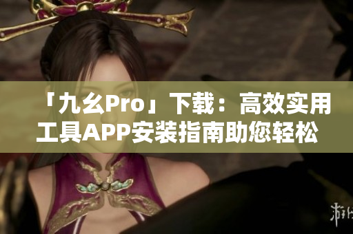 「九幺Pro」下載：高效實(shí)用工具APP安裝指南助您輕松上手