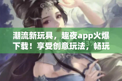 潮流新玩具，趣夜app火爆下載！享受創(chuàng)意玩法，暢玩不停