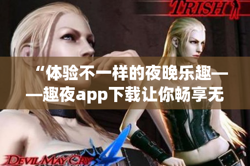 “體驗(yàn)不一樣的夜晚樂趣——趣夜app下載讓你暢享無限樂趣”