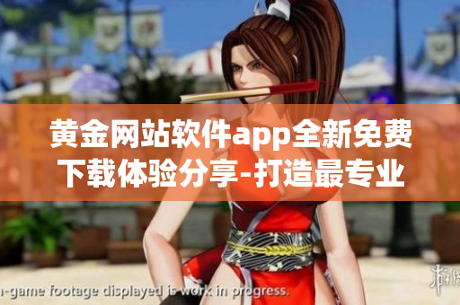 黃金網(wǎng)站軟件app全新免費(fèi)下載體驗(yàn)分享-打造最專業(yè)黃金行情信息平臺(tái)