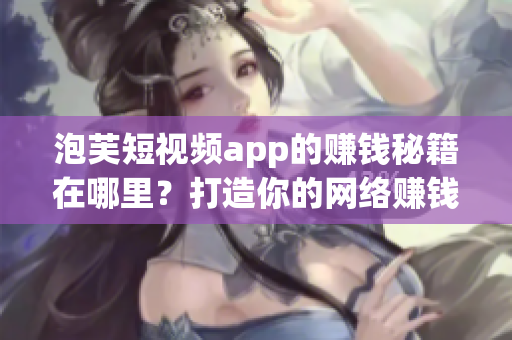 泡芙短視頻app的賺錢秘籍在哪里？打造你的網(wǎng)絡(luò)賺錢之路
