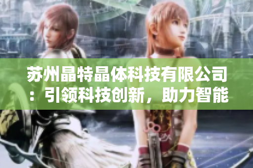 蘇州晶特晶體科技有限公司：引領(lǐng)科技創(chuàng)新，助力智能制造領(lǐng)域發(fā)展